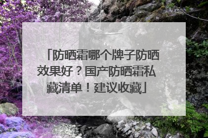 防晒霜哪个牌子防晒效果好？国产防晒霜私藏清单！建议收藏