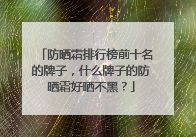 防晒霜排行榜前十名的牌子，什么牌子的防晒霜好晒不黑？