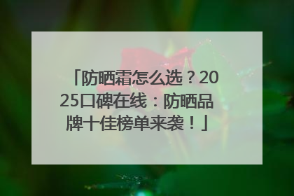 防晒霜怎么选？2025口碑在线：防晒品牌十佳榜单来袭！