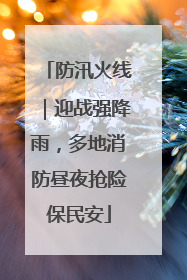 防汛火线｜迎战强降雨，多地消防昼夜抢险保民安