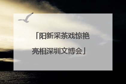 阳新采茶戏惊艳亮相深圳文博会