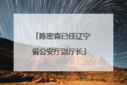 陈密森已任辽宁省公安厅副厅长