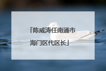 陈威涛任南通市海门区代区长