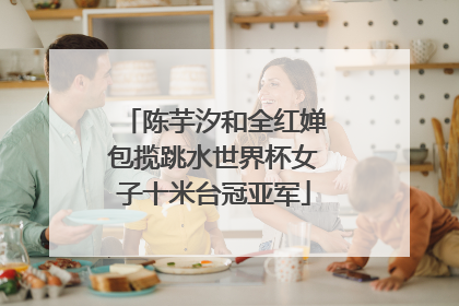 陈芋汐和全红婵包揽跳水世界杯女子十米台冠亚军