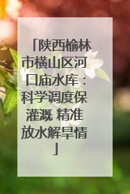 陕西榆林市横山区河口庙水库：科学调度保灌溉 精准放水解旱情