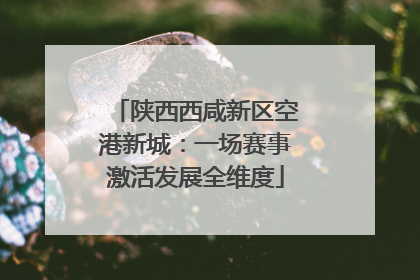 陕西西咸新区空港新城：一场赛事激活发展全维度
