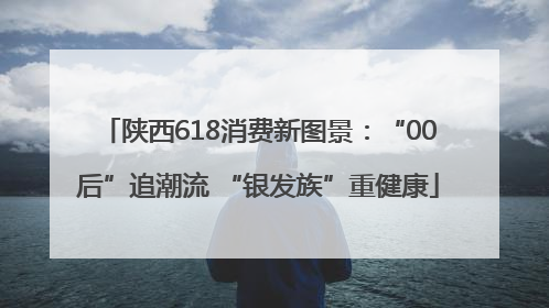 陕西618消费新图景：“00后”追潮流 “银发族”重健康