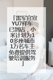 雷军官宣YU7样车已到店，小米计划为10多座城市1万名车主免费提供驾驶培训服务