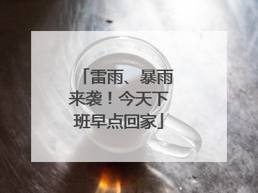 雷雨、暴雨来袭！今天下班早点回家