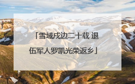 雪域戍边二十载 退伍军人罗凯光荣返乡