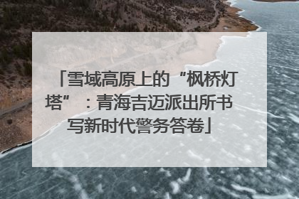 雪域高原上的“枫桥灯塔”：青海吉迈派出所书写新时代警务答卷