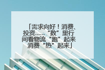 需求向好！消费、投资……“数”里行间看物流“跑”起来 消费“热”起来