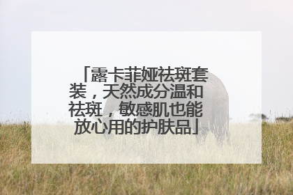 露卡菲娅祛斑套装，天然成分温和祛斑，敏感肌也能放心用的护肤品