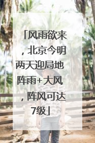 风雨欲来，北京今明两天迎局地阵雨+大风，阵风可达7级