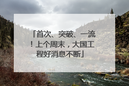 首次、突破、一流！上个周末，大国工程好消息不断