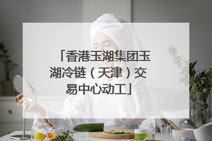 香港玉湖集团玉湖冷链（天津）交易中心动工