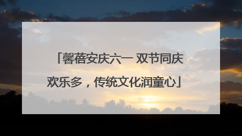 馨蓓安庆六一 双节同庆欢乐多，传统文化润童心