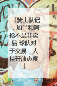 骑士队记：加兰和阿伦不是非卖品 球队对于交易二人持开放态度