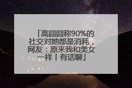 高圆圆称90%的社交对她都是消耗，网友：原来我和美女一样丨有话聊