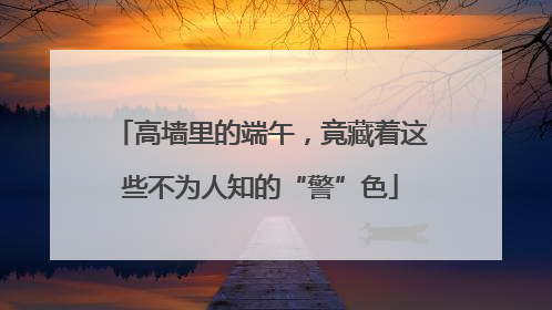 高墙里的端午，竟藏着这些不为人知的“警”色