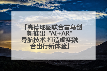 高德地图联合雷鸟创新推出“AI+AR”导航技术 打造虚实融合出行新体验
