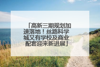 高新三期规划加速落地！丝路科学城又有学校及商业配套迎来新进展