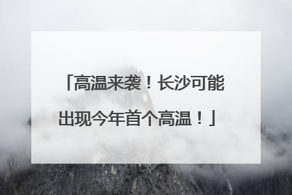 高温来袭！长沙可能出现今年首个高温！