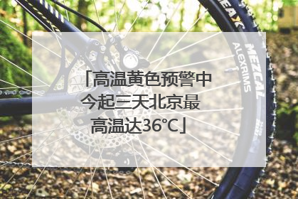 高温黄色预警中 今起三天北京最高温达36℃