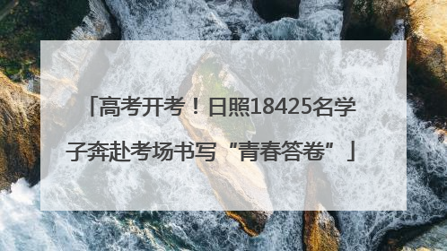 高考开考！日照18425名学子奔赴考场书写“青春答卷”