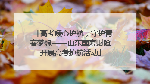 高考暖心护航，守护青春梦想——山东国寿财险开展高考护航活动