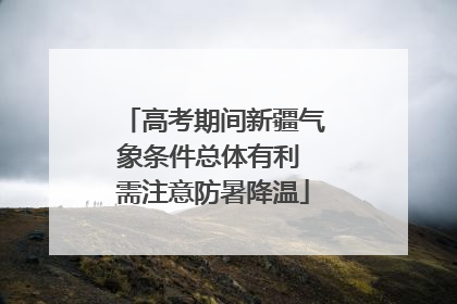 高考期间新疆气象条件总体有利 需注意防暑降温