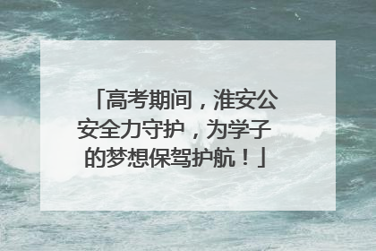 高考期间，淮安公安全力守护，为学子的梦想保驾护航！