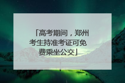 高考期间，郑州考生持准考证可免费乘坐公交