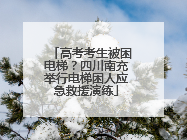 高考考生被困电梯？四川南充举行电梯困人应急救援演练