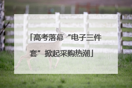 高考落幕“电子三件套”掀起采购热潮