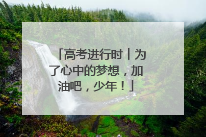 高考进行时︱为了心中的梦想，加油吧，少年！