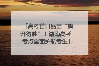 高考首日品尝“旗开得胜”！湖南高考考点全面护航考生