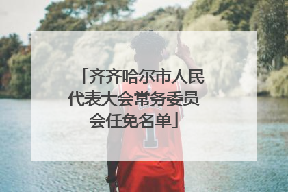 齐齐哈尔市人民代表大会常务委员会任免名单
