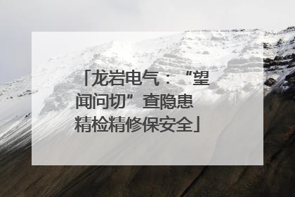 龙岩电气：“望闻问切”查隐患 精检精修保安全