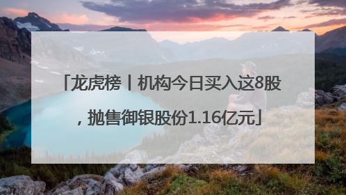龙虎榜丨机构今日买入这8股，抛售御银股份1.16亿元