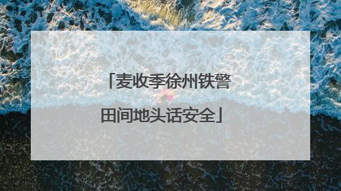 麦收季徐州铁警田间地头话安全