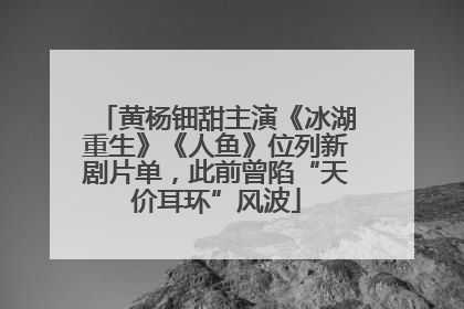 黄杨钿甜主演《冰湖重生》《人鱼》位列新剧片单，此前曾陷“天价耳环”风波
