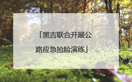 黑吉联合开展公路应急抢险演练