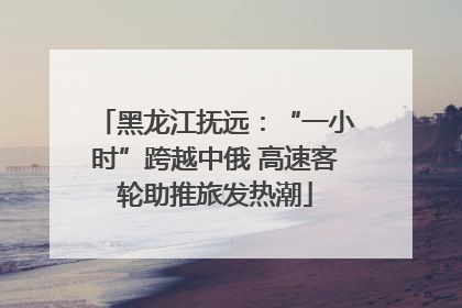 黑龙江抚远：“一小时”跨越中俄 高速客轮助推旅发热潮