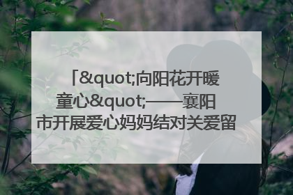 "向阳花开暖童心"——襄阳市开展爱心妈妈结对关爱留守困境儿童庆"六一"活动
