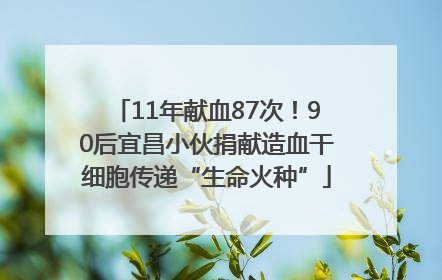11年献血87次！90后宜昌小伙捐献造血干细胞传递“生命火种”