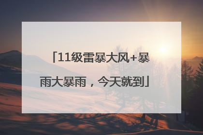 11级雷暴大风+暴雨大暴雨，今天就到