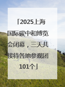 2025上海国际碳中和博览会闭幕，三天共接待各地参观团101个