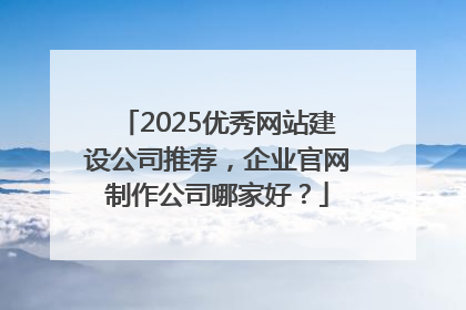 2025优秀网站建设公司推荐，企业官网制作公司哪家好？