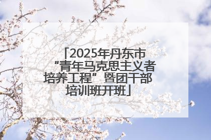 2025年丹东市“青年马克思主义者培养工程”暨团干部培训班开班